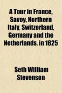 A Tour In France, Savoy, Northern Italy, di Seth William Stevenson edito da General Books