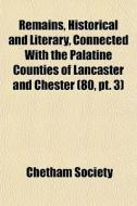 Remains, Historical And Literary, Connected With The Palatine Counties Of Lancaster And Chester (80, Pt. 3) di Chetham Society edito da General Books Llc