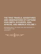 The Trve Travels, Adventvres and Observations of Captaine Iohn Smith, in Europe, Asia, Africke, and America Volume 1; Beginning about the Yeere 1593, di John Smith edito da Rarebooksclub.com
