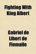 Fighting With King Albert di Gabriel De Libert De Flmalle, Gabriel De Libert De Flemalle edito da General Books
