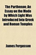 The Parthenon; An Essay On The Mode By W di James Fergusson edito da General Books