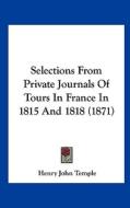 Selections from Private Journals of Tours in France in 1815 and 1818 (1871) di Henry John Temple edito da Kessinger Publishing