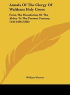 Annals of the Clergy of Waltham Holy Cross: From the Dissolution of the Abbey to the Present Century, 1540-1800 (1880) di William Winters edito da Kessinger Publishing