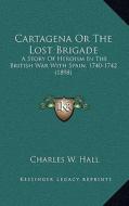 Cartagena or the Lost Brigade: A Story of Heroism in the British War with Spain, 1740-1742 (1898) di Charles W. Hall edito da Kessinger Publishing