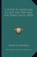 A Guide to Modeling in Clay and Wax and for Terra Cotta (1879) di Morton Edwards edito da Kessinger Publishing