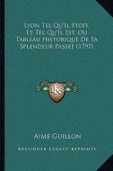 Lyon Tel Qu'il Etoit, Et Tel Qu'il Est, Ou Tableau Historique de Sa Splendeur Passee (1797) di Aime Guillon edito da Kessinger Publishing