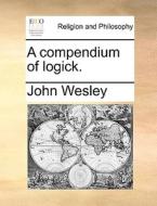 A Compendium Of Logick di John Wesley edito da Gale Ecco, Print Editions