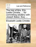 The Trial Of Mrs. Eliz. Leslie Christie, ... For Committing Adultery With Joseph Baker, Esq; ... di Elizabeth Leslie Christie edito da Gale Ecco, Print Editions