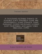 A Thousand Notable Things Of Sundrie Sorts Whereof Some Are Wonderfull, Some Strange, Some Pleasant, Diuers Necessary, A Great Sort Profitable, And Ma di Thomas Lupton edito da Eebo Editions, Proquest