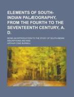 Elements of South-Indian Palaeography, from the Fourth to the Seventeenth Century, A. D; Being an Introduction to the Study of South-Indian Inscriptio di Arthur Coke Burnell edito da Rarebooksclub.com