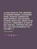 A   Catalogue of the Libraries of Edward Webbe, Alexander Davie, Francis Carrington, Mary Worsley, and Several Others. Which Will Begin to Be Sold at di Thomas Osborne edito da Rarebooksclub.com