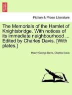 The Memorials of the Hamlet of Knightsbridge. With notices of its immediate neighbourhood ... Edited by Charles Davis. [ di Henry George Davis, Charles Davis edito da British Library, Historical Print Editions