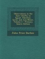 Observations in the East: Chiefly in Egypt, Palestine, Syria, and Asia Minor, Volume 2 di John Price Durbin edito da Nabu Press