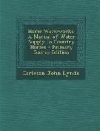 Home Waterworks: A Manual of Water Supply in Country Homes - Primary Source Edition di Carleton John Lynde edito da Nabu Press