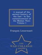 A Manual Of The Ancient History Of The East di Professor Francois Lenormant edito da War College Series