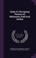 Guide To The Spring Flowers Of Minnesota, Field And Garden di Frederic Edward Clements edito da Palala Press