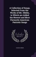 A Collection Of Songs, Selected From The Works Of Mr. Dibdin, To Which Are Added The Newest And Most Favourite American Patriotic Songs di Charles Dibdin edito da Palala Press