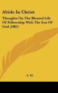 Abide in Christ: Thoughts on the Blessed Life of Fellowship with the Son of God (1882) di M. A. M., A. M. edito da Kessinger Publishing
