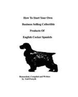How to Start Your Own Business Selling Collectible Products of English Cocker Spaniels di Gail Forsyth edito da Createspace