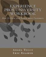 Experience Pros University Workbook: How to Gain and Retain More Customers di Angel Tuccy, Eric Reamer edito da Createspace