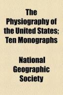 The Physiography Of The United States; Ten Monographs di National Geographic Society ., National Geographic Society edito da General Books Llc