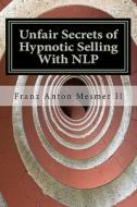 Unfair Secrets of Hypnotic Selling with Nlp: A Sales Manual di Franz Anton Mesmer edito da Createspace