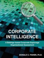 Corporate Intelligence: A Baldrige-Based Corporate Espionage Organizational Assessment di Ph. D. Donald C. Fisher, Donald C. Fisher edito da Createspace