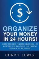 Organize Your Money in 24 Hours!: Organize Your Money in 24 Hours! 50 Best Strategies to Manage Your Money, Live a Debt Free Life, and Achieve Your Fi di Christ Lewis edito da Createspace