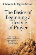 The Basics Of Beginning A Lifestyle Of Prayer di Chevelle L Tigner-Moore edito da America Star Books