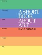 A Short Book About Art di Dana Arnold edito da Tate Publishing