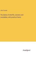 The duties of sheriffs, coroners and constables, with practical forms di John Crocker edito da Anatiposi Verlag
