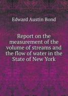 Report On The Measurement Of The Volume Of Streams And The Flow Of Water In The State Of New York di Edward Austin Bond edito da Book On Demand Ltd.