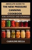 Absolute Guide To The New Pressure Canning Cookbook For Novices And Dummies di BELLA CAROLINE BELLA edito da Independently Published