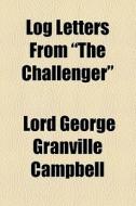 Log Letters From "the Challenger" di George Granville Campbell, Lord George Granville Campbell edito da General Books Llc