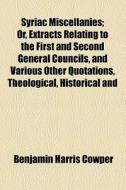Syriac Miscellanies; Or, Extracts Relating To The First And Second General Councils, And Various Other Quotations, Theological, Historical And di Benjamin Harris Cowper edito da General Books Llc