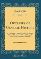Outlines of General History: In Three Parts: I. Ancient History, II. Modern History, III. American History; Designed for the Use of Schools and Aca di Charles Yale edito da Forgotten Books