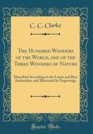 The Hundred Wonders of the World, and of the Three Wonders of Nature: Described According to the Latest and Best Authorities, and Illustrated by Engra di C. C. Clarke edito da Forgotten Books