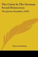 The Crisis in the German Social Democracy: The Junius Pamphlet (1919) di Rosa Luxemburg edito da Kessinger Publishing