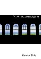 When All Men Starve di Charles Gleig edito da Bibliolife