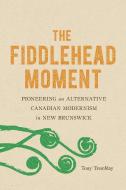 The Fiddlehead Moment: Pioneering an Alternative Canadian Modernism in New Brunswick di Tony Tremblay edito da MCGILL QUEENS UNIV PR