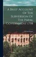 A Brief Account Of The Subversion Of The Papal Government 1798 di Richard Duppa edito da LEGARE STREET PR