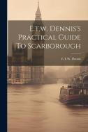 E.t.w. Dennis's Practical Guide To Scarborough di E. T. W. Dennis edito da LEGARE STREET PR