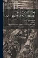 The Cotton Spinner's Manual; Or a Compendium of the Principles of Cotton Spinning [By J. Montgomery] di James Montgomery edito da LEGARE STREET PR