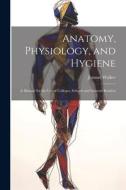 Anatomy, Physiology, and Hygiene: A Manual for the Use of Colleges, Schools and General Readers di Jerome Walker edito da LEGARE STREET PR