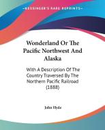 Wonderland or the Pacific Northwest and Alaska: With a Description of the Country Traversed by the Northern Pacific Railroad (1888) di John Hyde edito da Kessinger Publishing