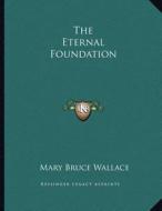 The Eternal Foundation di Mary Bruce Wallace edito da Kessinger Publishing
