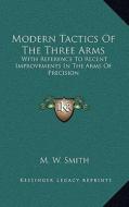 Modern Tactics of the Three Arms: With Reference to Recent Improvements in the Arms of Precision di M. W. Smith edito da Kessinger Publishing