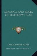 Sundials and Roses of Yesterday (1922) di Alice Morse Earle edito da Kessinger Publishing