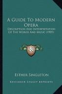A Guide to Modern Opera: Description and Interpretation of the Words and Music (1909) di Esther Singleton edito da Kessinger Publishing