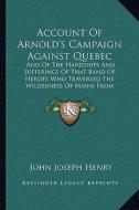 Account of Arnold's Campaign Against Quebec: And of the Hardships and Sufferings of That Band of Heroes Wand of the Hardships and Sufferings of That B di John Joseph Henry edito da Kessinger Publishing